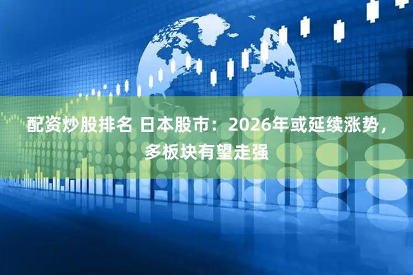 配资炒股排名 日本股市：2026年或延续涨势，多板块有望走强