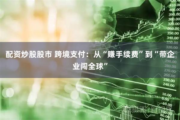配资炒股股市 跨境支付：从“赚手续费”到“带企业闯全球”