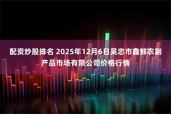 配资炒股排名 2025年12月6日吴忠市鑫鲜农副产品市场有限公司价格行情