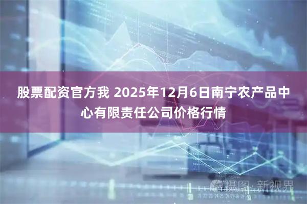 股票配资官方我 2025年12月6日南宁农产品中心有限责任公司价格行情