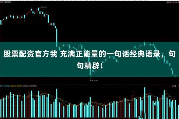 股票配资官方我 充满正能量的一句话经典语录，句句精辟！