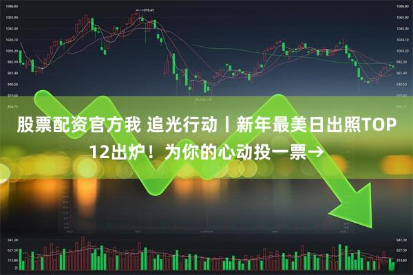 股票配资官方我 追光行动丨新年最美日出照TOP12出炉！为你的心动投一票→