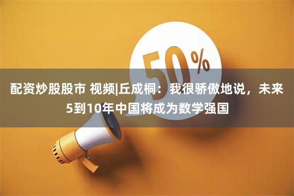 配资炒股股市 视频|丘成桐：我很骄傲地说，未来5到10年中国将成为数学强国