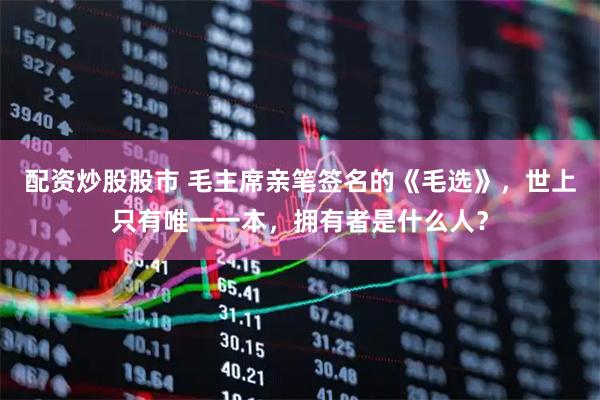 配资炒股股市 毛主席亲笔签名的《毛选》，世上只有唯一一本，拥有者是什么人？