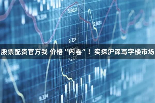 股票配资官方我 价格“内卷”！实探沪深写字楼市场