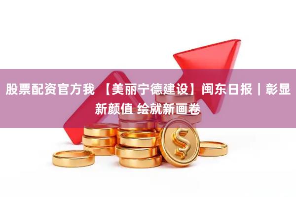 股票配资官方我 【美丽宁德建设】闽东日报｜彰显新颜值 绘就新画卷