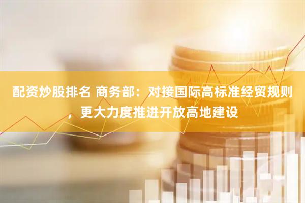 配资炒股排名 商务部：对接国际高标准经贸规则，更大力度推进开放高地建设