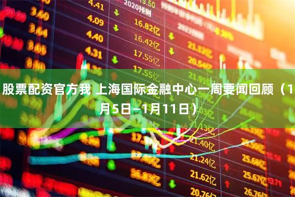 股票配资官方我 上海国际金融中心一周要闻回顾（1月5日—1月11日）
