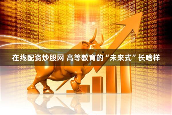 在线配资炒股网 高等教育的“未来式”长啥样
