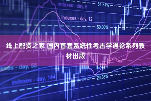 线上配资之家 国内首套系统性考古学通论系列教材出版
