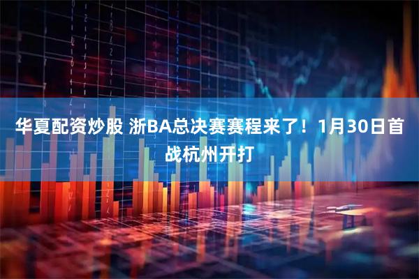 华夏配资炒股 浙BA总决赛赛程来了！1月30日首战杭州开打