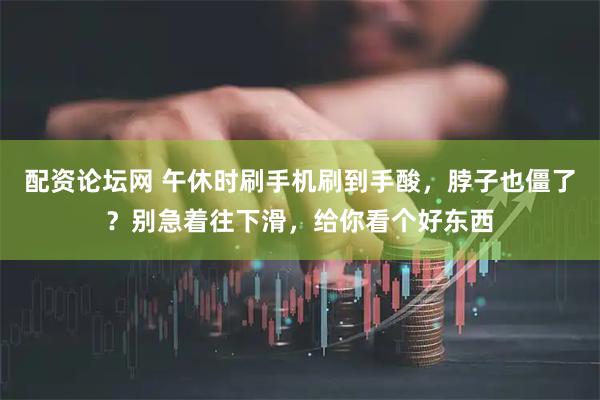 配资论坛网 午休时刷手机刷到手酸，脖子也僵了？别急着往下滑，给你看个好东西