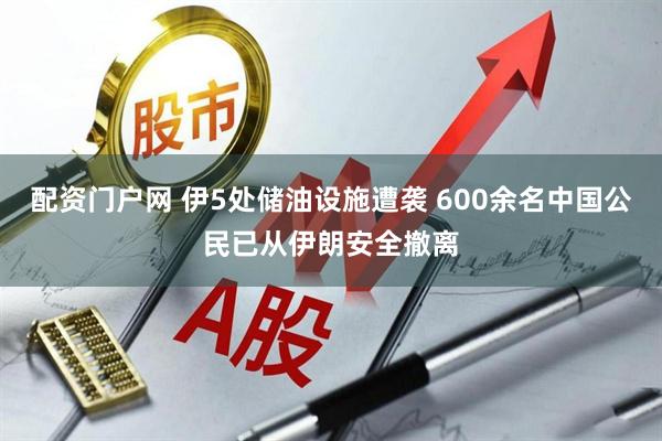 配资门户网 伊5处储油设施遭袭 600余名中国公民已从伊朗安全撤离