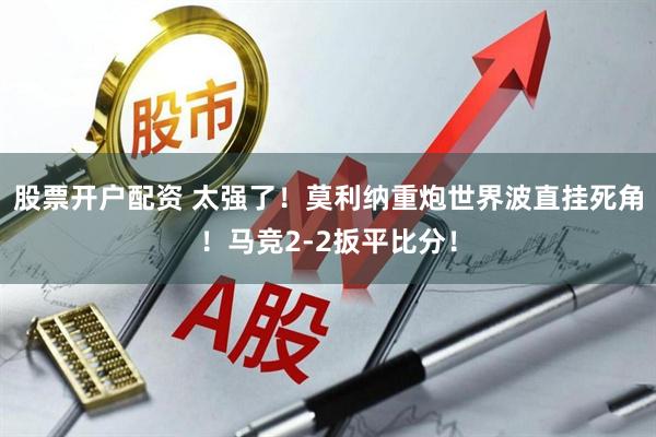 股票开户配资 太强了！莫利纳重炮世界波直挂死角！马竞2-2扳平比分！