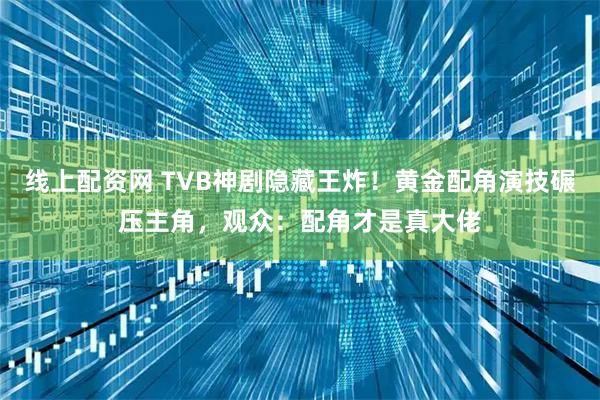 线上配资网 TVB神剧隐藏王炸！黄金配角演技碾压主角，观众：配角才是真大佬