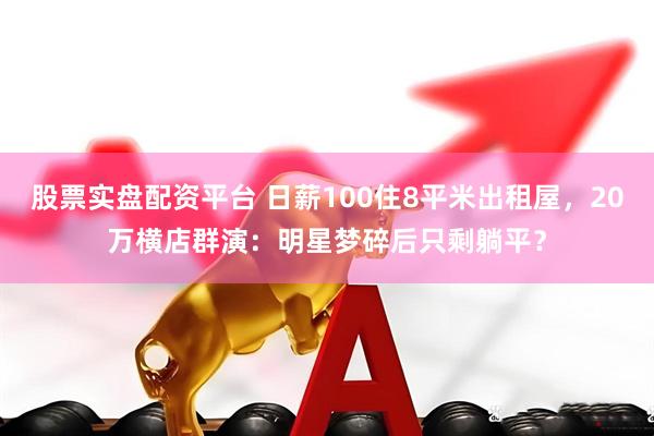 股票实盘配资平台 日薪100住8平米出租屋，20万横店群演：明星梦碎后只剩躺平？