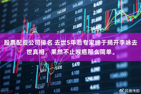 股票配资公司排名 去世5年后专家终于揭开李咏去世真相，果然不止喉癌那么简单。