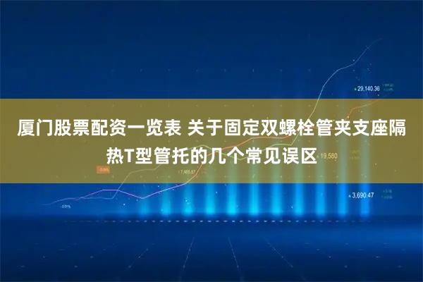 厦门股票配资一览表 关于固定双螺栓管夹支座隔热T型管托的几个常见误区