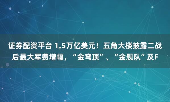 证券配资平台 1.5万亿美元！五角大楼披露二战后最大军费增幅，“金穹顶”、“金舰队”及F