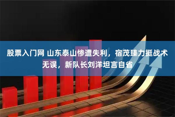 股票入门网 山东泰山惨遭失利，宿茂臻力挺战术无误，新队长刘洋坦言自省