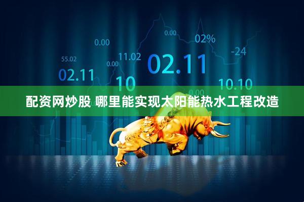 配资网炒股 哪里能实现太阳能热水工程改造