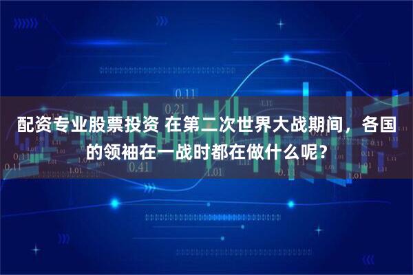 配资专业股票投资 在第二次世界大战期间，各国的领袖在一战时都在做什么呢？