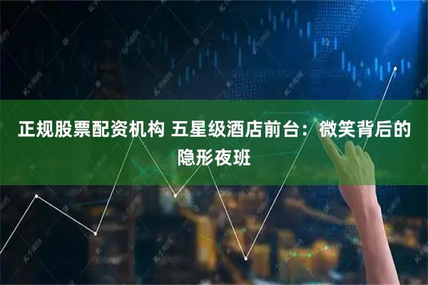 正规股票配资机构 五星级酒店前台：微笑背后的隐形夜班