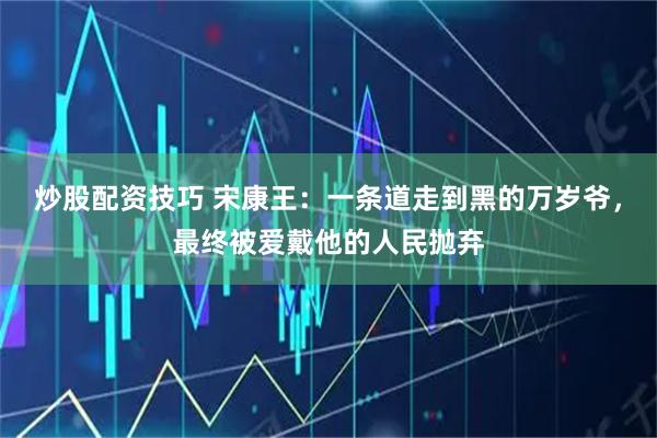 炒股配资技巧 宋康王：一条道走到黑的万岁爷，最终被爱戴他的人民抛弃