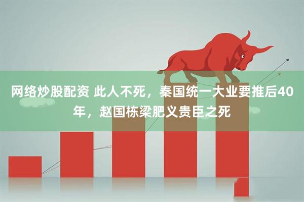 网络炒股配资 此人不死，秦国统一大业要推后40年，赵国栋梁肥义贵臣之死