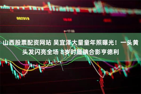 山西股票配资网站 吴宜泽大量童年照曝光！一头黄头发闪亮全场 8岁时腼腆合影亨德利