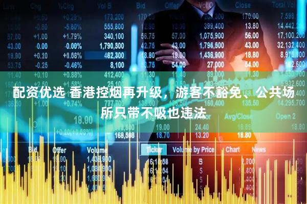 配资优选 香港控烟再升级，游客不豁免、公共场所只带不吸也违法