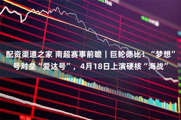 配资渠道之家 南超赛事前瞻｜巨轮德比！“梦想”号对垒“爱达号”，4月18日上演硬核“海战”