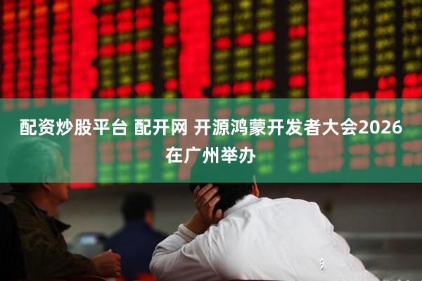配资炒股平台 配开网 开源鸿蒙开发者大会2026在广州举办