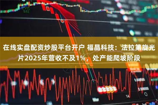 在线实盘配资炒股平台开户 福晶科技：法拉第旋光片2025年营收不及1%，处产能爬坡阶段