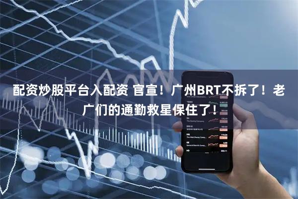 配资炒股平台入配资 官宣！广州BRT不拆了！老广们的通勤救星保住了！